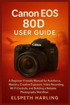 Paperback Canon EOS 80D User Guide: A Beginner-Friendly Manual for Autofocus Mastery, Creative Exposure, Video Recording, Wi-Fi Controls, and Building a Reliabl Book