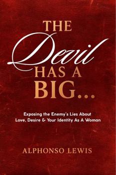 The Devil Has a Big...: Exposing the Enemy's Lies About Love, Desire & Your Identity As A Woman