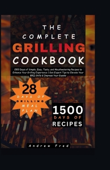 The Complete Grilling Cookbook: 1500 Days of Simple, Easy, Tasty and Mouthwatering Recipes to Enhance Your Grilling Experience | Get Expert Tips to Elevate Your BBQ Skills & Impress Your Guests