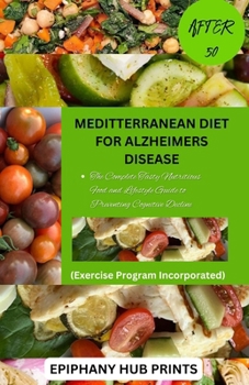 MEDITTERRANEAN DIET FOR ALZHEIMERS DISEASE AFTER 50: The Complete Tasty Nutritious Food and Lifestyle Guide to Preventing Cognitive Decline