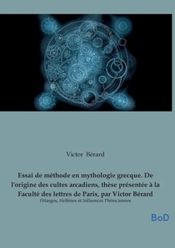 Essai de méthode en mythologie grecque. De l'origine des cultes arcadiens, thèse présentée à la Faculté des lettres de Paris, par Victor Bérard: ... et Influences Phéniciennes (French Edition)