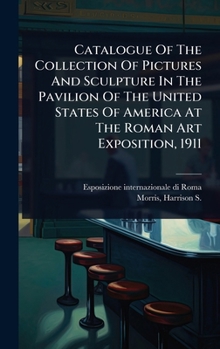 Catalogue Of The Collection Of Pictures And Sculpture In The Pavilion Of The United States Of America At The Roman Art Exposition, 1911