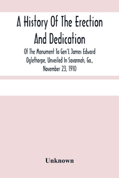 A History of the Erection and Dedication of the Monument to Gen'l James Edward Oglethorpe, Unveiled in Savannah, Ga., November 23, 1910