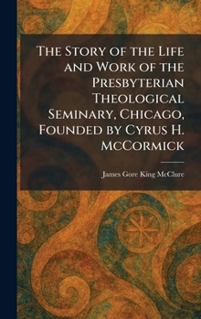 The Story of the Life and Work of the Presbyterian Theological Seminary, Chicago, Founded by Cyrus H. McCormick
