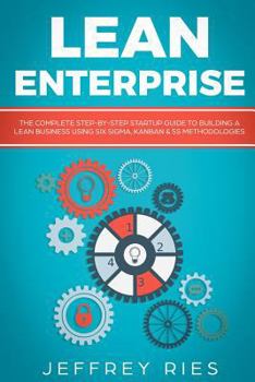 Paperback Lean Enterprise: The Complete Step-By-Step Startup Guide to Building a Lean Business Using Six Sigma, Kanban & 5s Methodologies Book
