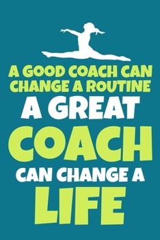 A Good Coach Can Change A Routine A Great Coach Can Change A Life: Blank Lined Notebook Practice Note Training Log Journal: Gymnastic Gifts For ... Pages | Plain White Paper | Soft Cover Book