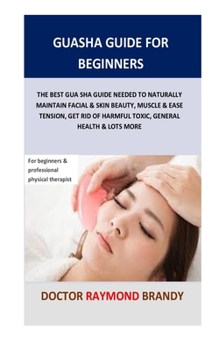 Guasha Guide for Beginners: The Best Gua Sha Guide Needed To Naturally Maintain Facial & Skin Beauty, Muscle & Ease Tension, Get Rid Of Harmful  Toxic, General Health & Lots More