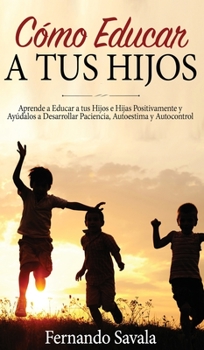 C�mo Educar a tus Hijos: Aprende a Educar a tus Hijos Positivamente y Ay�dalos a Desarrollar Paciencia, Autoestima y Autocontrol