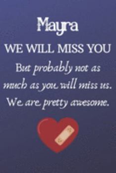 Mayra We Will Miss You But Probably Not as Much As You Will Miss us. We Are Pretty Awesome.: Mayra Funny gift for coworker / colleague that is leaving ... him or her. (6 x 9 - 110 Blank Lined Pages)