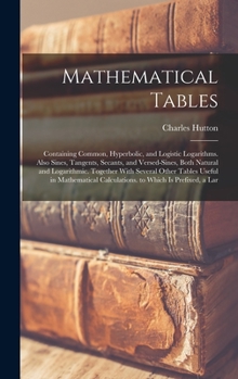 Mathematical Tables: Containing Common, Hyperbolic, and Logistic Logarithms. Also Sines, Tangents, Secants, and Versed-Sines, Both Natural and ... Calculations. to Which Is Prefixed, a Lar