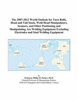 The 2007-2012 World Outlook for Turn Rolls, Head and Tail Stock, Weld Head Manipulators, Seamers, and Other Positioning and Manipulating Arc Welding E