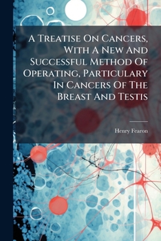 A Treatise on Cancers, with a New and Successful Method of Operating, Particulary in Cancers of the Breast and Testis ...