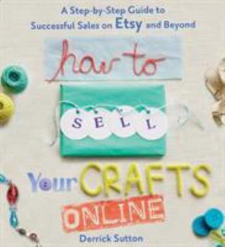 Paperback How to Sell Your Crafts Online: A Step-By-Step Guide to Successful Sales on Etsy and Beyond Book