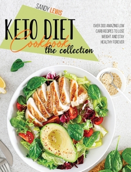 Hardcover Keto Diet Cookbook The Collection: Over 300 Amazing Low Carb Recipes To Lose Weight And Stay Healthy Forever Book