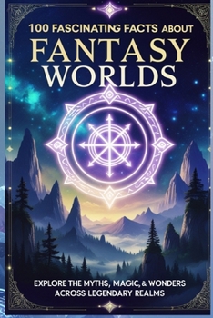 100 Fascinating Facts About Fantasy Worlds: Explore the Myths, Magic, and Wonders Across Legendary Realms