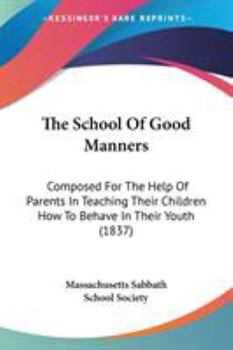 Paperback The School Of Good Manners: Composed For The Help Of Parents In Teaching Their Children How To Behave In Their Youth (1837) Book