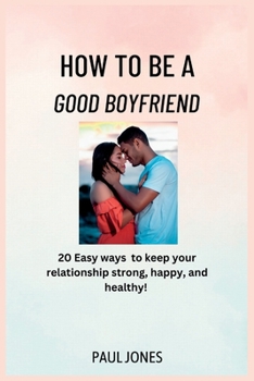 Paperback How to Be a Good Boyfriend: 20 Easy Ways to keep your relationship strong, happy, and healthy! Book