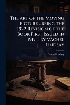 The art of the Moving Picture ...being the 1922 Revision of the Book First Issued in 1915 ... by Vachel Lindsay