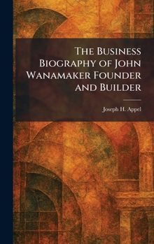 The Business Biography of John Wanamaker Founder and Builder