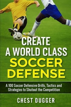 Paperback Create a World Class Soccer Defense: A 100 Soccer Drills, Tactics and Techniques to Shutout the Competition Book