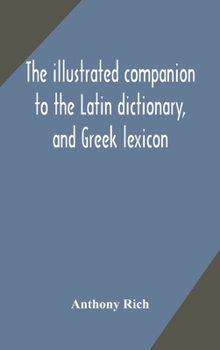 Hardcover The illustrated companion to the Latin dictionary, and Greek lexicon: forming a glossary of all the words representing visible objects connected with Book