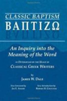 Classic Baptism: An Inquiry Into the Meaning of the Word Baptizo as Determined by the Usage of Classical Greek Writers