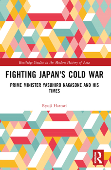 Fighting Japan's Cold War: Prime Minister Yasuhiro Nakasone and His Times (Routledge Studies in the Modern History of Asia)