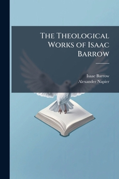 The Theological Works of Isaac Barrow: The Opuscula; Poemata; Two Dissertations; Sermons &c. Attributed to Barrow. a Notice of Barrow's Life and Academical Times by W. Whewell