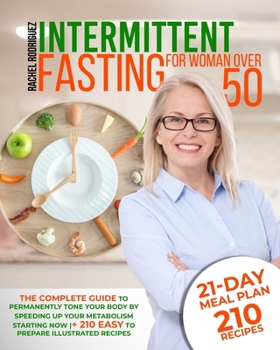 INTERMITTENT FASTING FOR WOMAN OVER 50: The Complete Guide to Permanently Tone Your Body by Speeding Up Your Metabolism Starting Now | 21-Day Meal Plan + 210 Easy to Prepare Illustrated Recipes