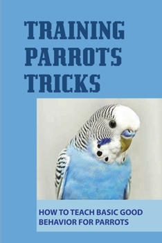 Paperback Training Parrots Tricks: How To Teach Basic Good Behavior For Parrots: How Long Does It Take To Train A Parrot? Book