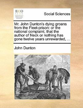 Mr. John Dunton's dying groans from the Fleet-prison: or the national complaint, that the author of Neck or nothing has gone twelve years unrewarded, ...
