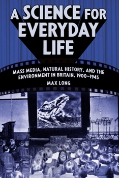 Hardcover A Science for Everyday Life: Mass Media, Natural History, and the Environment in Britain, 1900-1945 Book