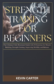 Strength Training for Beginners: The Ultimate Fully Illustrated Guide with 30 Exercises for Muscle Building, Strength Gaining, Improving Mobility and