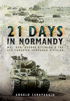 21 Days in Normandy: Maj. Gen. George Kitching and the 4th Canadian Armoured Division