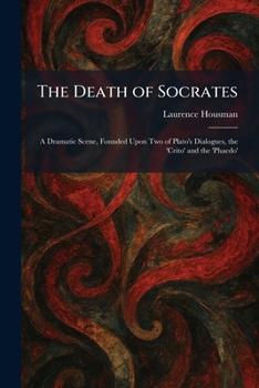 The Death of Socrates: A Dramatic Scene, Founded Upon Two of Plato's Dialogues, the 'Crito' and the 'Phaedo'