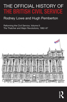 The Official History of the British Civil Service: Reforming the Civil Service, Volume II: The Thatcher and Major Revolutions, 1982-97