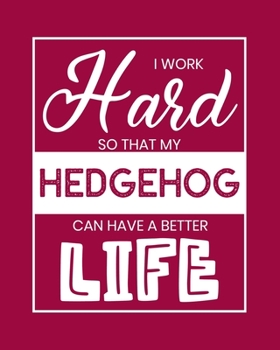 I Work Hard So That My Hedgehog Can Have a Better Life: Hedgehog Gift for People Who Love Hedgehogs - Funny Saying on Bright Cover for Hedgehog Lovers - Blank Lined Journal or Notebook