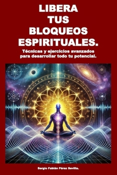LIBERA TUS BLOQUEOS ESPIRITUALES: Tecnicas y ejercicios avanzados para desarrollar todo tu potencial. (Spanish Edition)
