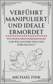 Verführt, manipuliert und Ideale ermordet: Psychopathen in Beziehungen und wie man ihre Spielchen durchschaut (German Edition)