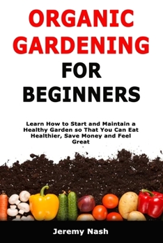 Paperback Organic Gardening for Beginners: Learn How to Start and Maintain a Healthy Garden so That You Can Eat Healthier, Save Money and Feel Great Book