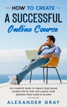 Paperback How to Create an Online Course: The Complete Guide to Creating an Online Course. A Step by Step Handbook to Launch your Home Business in 30 Days. Book