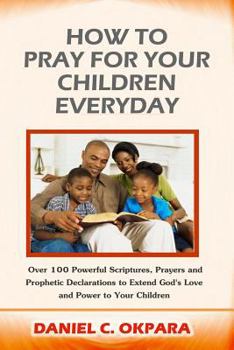 Paperback How to Pray for Your Children Everyday: Over 100 Powerful Scriptures, Prayers and Prophetic Declarations for Your Children's Salvation, Health, Educat Book