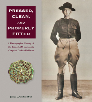 Pressed, Clean, and Properly Fitted: A Photographic History of the Texas A&M University Corps of Cadets Uniform (Volume 134) (Centennial Series of the ... of Former Students, Texas A&M University)