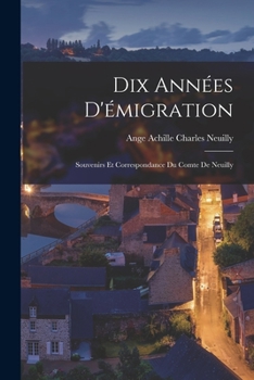 Dix Annees D'Emigration: Souvenirs Et Correspondance Du Comte de Neuilly