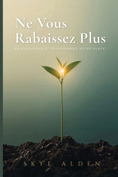 Ne Vous Rabaissez Plus: Relevez-Vous et Revendiquez Votre Place (French Edition)