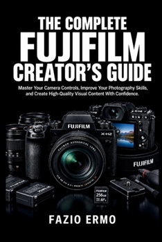 Paperback THE COMPLETE FUJIFILM CREATOR’S GUIDE: Master Your Camera Controls, Improve Your Photography Skills, and Create High-Quality Visual Content With Confidence Book