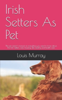 Paperback Irish Setters As Pet: The pet owner's manual on everything you need to know about the Irish Setters, care, housing, diet, feeding and health Book