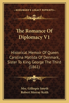 The Romance Of Diplomacy V1: Historical Memoir Of Queen Carolina Matilda Of Denmark, Sister To King George The Third