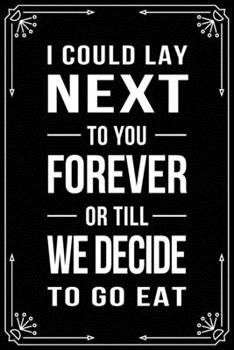 I Could Lay Next to You Forever or Till We Decide to Go Eat: Funny Relationship, Anniversary, Valentines Day, Birthday, Break Up, Gag Gift for men, women, boyfriend, girlfriend, or coworker.