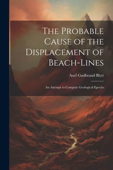 Paperback The Probable Cause of the Displacement of Beach-Lines: An Attempt to Compute Geological Epochs Book